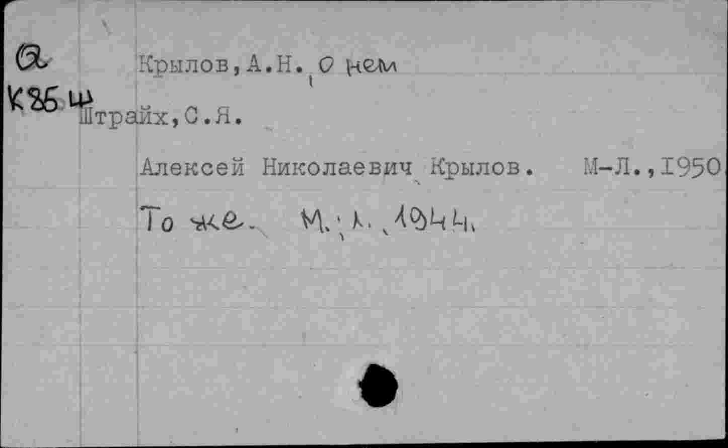 ﻿Крылов, A.H. О вели
K36U* „ „ я
.Итраих, 0 .Я.
Алексей Николаевич Крылов.
lo	X. l1k
м-л.,I950